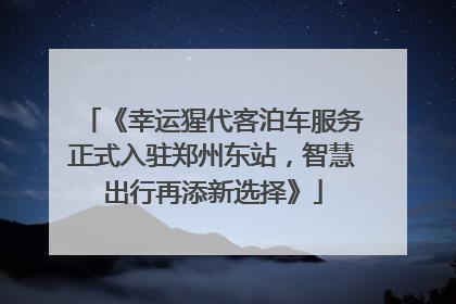 《幸运猩代客泊车服务正式入驻郑州东站，智慧出行再添新选择》