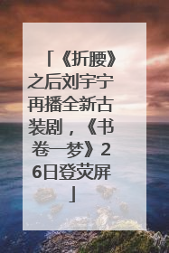 《折腰》之后刘宇宁再播全新古装剧，《书卷一梦》26日登荧屏