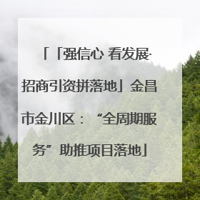 「强信心 看发展·招商引资拼落地」金昌市金川区：“全周期服务”助推项目落地
