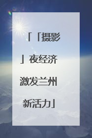 「摄影」夜经济激发兰州新活力