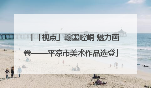 「视点」翰墨崆峒 魅力画卷——平凉市美术作品选登