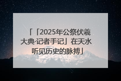 「2025年公祭伏羲大典·记者手记」在天水 听见历史的脉搏