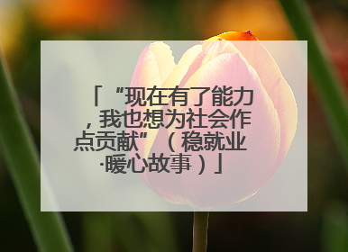 “现在有了能力，我也想为社会作点贡献”（稳就业·暖心故事）