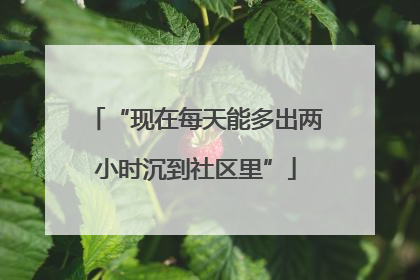 “现在每天能多出两小时沉到社区里”