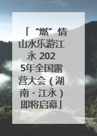 “燃”情山水乐游江永 2025年全国露营大会（湖南・江永）即将启幕