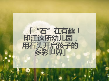 “石”在有趣！印江这所幼儿园，用石头开启孩子的多彩世界