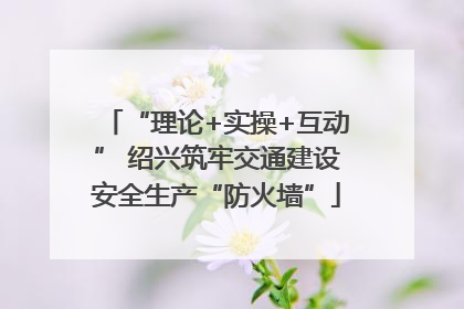 “理论+实操+互动” 绍兴筑牢交通建设安全生产“防火墙”
