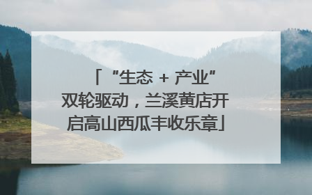 “生态 + 产业”双轮驱动，兰溪黄店开启高山西瓜丰收乐章