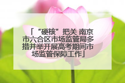 “硬核”把关 南京市六合区市场监管局多措并举开展高考期间市场监管保障工作