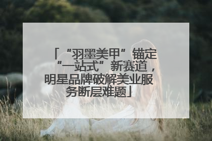 “羽墨美甲”锚定“一站式”新赛道，明星品牌破解美业服务断层难题