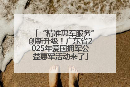 “精准惠军服务”创新升级！广东省2025年爱国拥军公益惠军活动来了