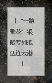 “一路繁花”银龄专列抵达连云港