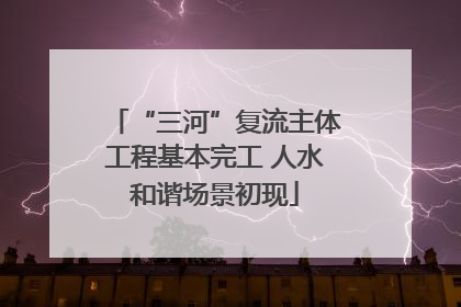 “三河”复流主体工程基本完工 人水和谐场景初现