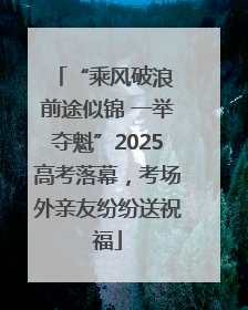“乘风破浪 前途似锦 一举夺魁”2025高考落幕，考场外亲友纷纷送祝福