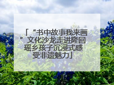 “书中故事我来画”文化沙龙走进隆回 瑶乡孩子沉浸式感受非遗魅力