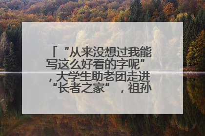 “从来没想过我能写这么好看的字呢”，大学生助老团走进“长者之家”，祖孙氛围感拉满