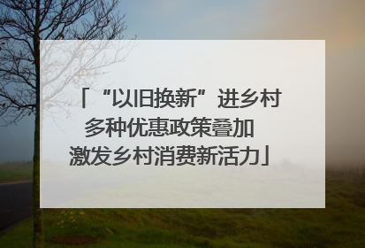 “以旧换新”进乡村 多种优惠政策叠加 激发乡村消费新活力