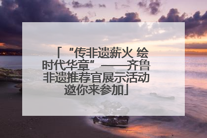 “传非遗薪火 绘时代华章”——齐鲁非遗推荐官展示活动邀你来参加
