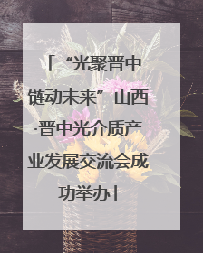 “光聚晋中 链动未来”山西·晋中光介质产业发展交流会成功举办