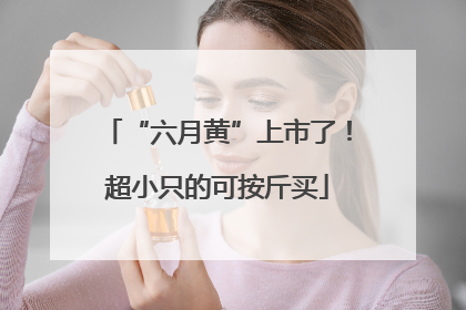 “六月黄”上市了！超小只的可按斤买