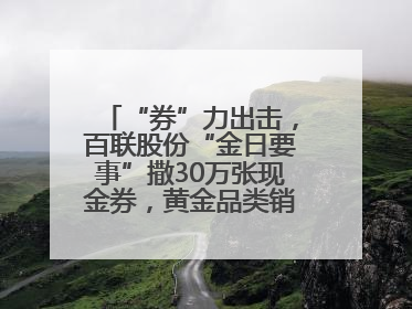 “券”力出击，百联股份“金日要事”撒30万张现金券，黄金品类销售翻七倍