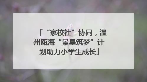 “家校社”协同，温州瓯海“景星筑梦”计划助力小学生成长