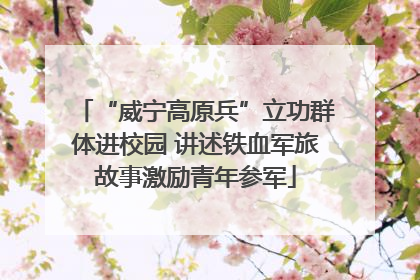 “威宁高原兵”立功群体进校园 讲述铁血军旅故事激励青年参军