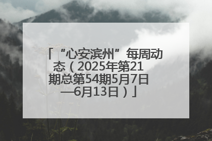 “心安滨州”每周动态（2025年第21期总第54期5月7日—6月13日）