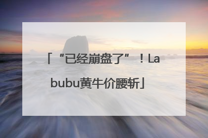 “已经崩盘了”！Labubu黄牛价腰斩