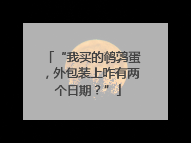 “我买的鹌鹑蛋，外包装上咋有两个日期？”