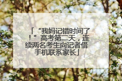“我妈记错时间了！”高考第二天，连续两名考生向记者借手机联系家长