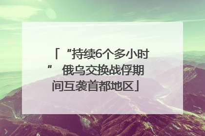 “持续6个多小时” 俄乌交换战俘期间互袭首都地区