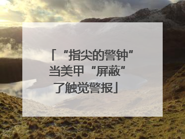 “指尖的警钟” 当美甲“屏蔽”了触觉警报