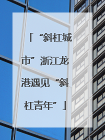 “斜杠城市”浙江龙港遇见“斜杠青年”