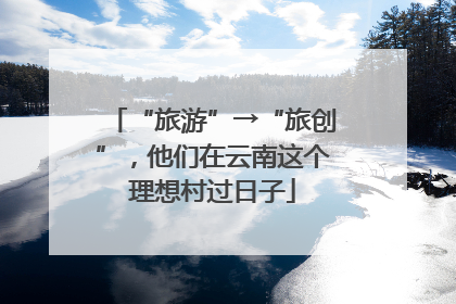 “旅游”→“旅创”，他们在云南这个理想村过日子