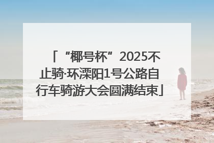 “椰号杯”2025不止骑·环溧阳1号公路自行车骑游大会圆满结束