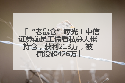 “老鼠仓”曝光！中信证券前员工偷看私募大佬持仓，获利213万，被罚没超426万