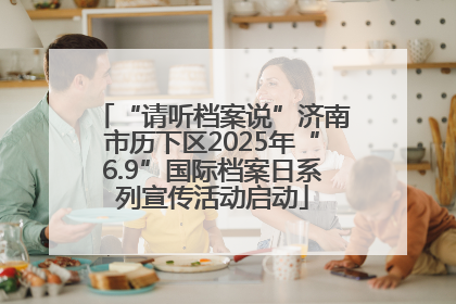 “请听档案说”济南市历下区2025年“6.9”国际档案日系列宣传活动启动