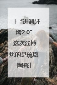 “进淄赶烤2.0” 这次淄博烤的是琉璃陶瓷