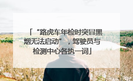 “路虎车年检时突冒黑烟无法启动”，驾驶员与检测中心各执一词
