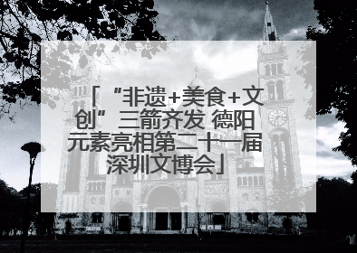 “非遗+美食+文创”三箭齐发 德阳元素亮相第二十一届深圳文博会