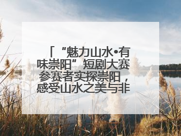 “魅力山水•有味崇阳”短剧大赛参赛者实探崇阳，感受山水之美与非遗文化“提琴戏”魅力