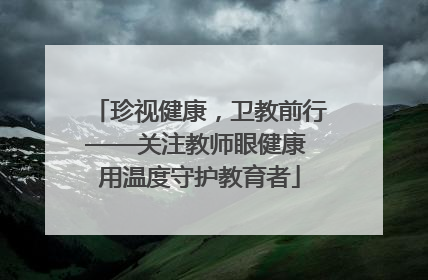 珍视健康，卫教前行——关注教师眼健康 用温度守护教育者