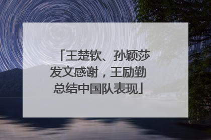 王楚钦、孙颖莎发文感谢，王励勤总结中国队表现