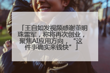 王自如发视频感谢董明珠雷军，称将再次创业，聚焦AI应用方向，“这件事确实来钱快”