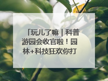 玩儿了嘛｜科普游园会收官啦！园林+科技狂欢你打卡了吗？