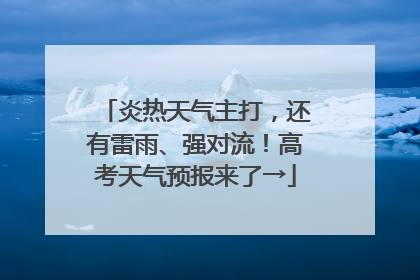 炎热天气主打，还有雷雨、强对流！高考天气预报来了→