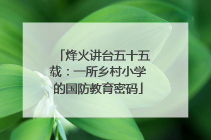 烽火讲台五十五载：一所乡村小学的国防教育密码
