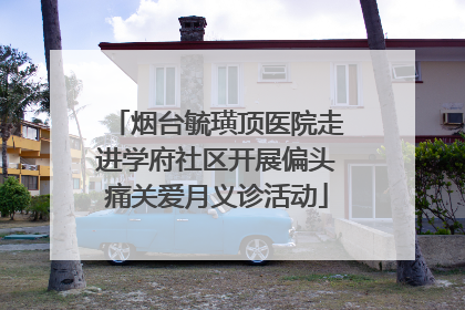 烟台毓璜顶医院走进学府社区开展偏头痛关爱月义诊活动