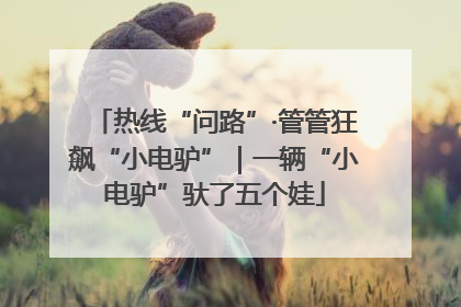 热线“问路”·管管狂飙“小电驴”｜一辆“小电驴”驮了五个娃